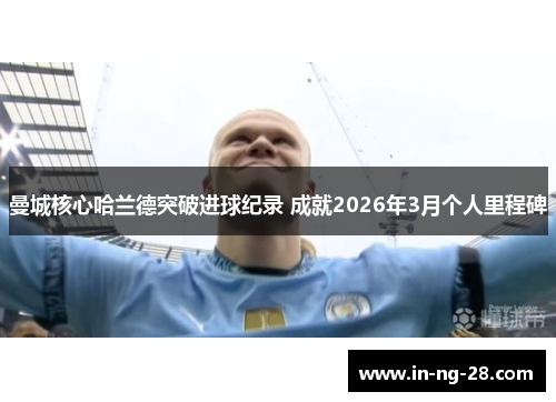 曼城核心哈兰德突破进球纪录 成就2026年3月个人里程碑