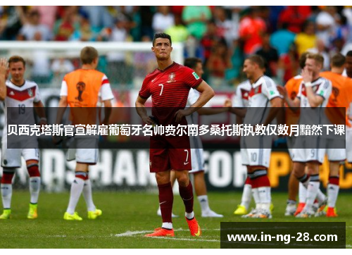 贝西克塔斯官宣解雇葡萄牙名帅费尔南多桑托斯执教仅数月黯然下课