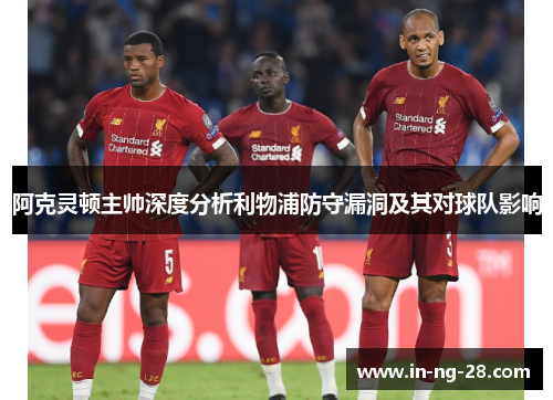 阿克灵顿主帅深度分析利物浦防守漏洞及其对球队影响
