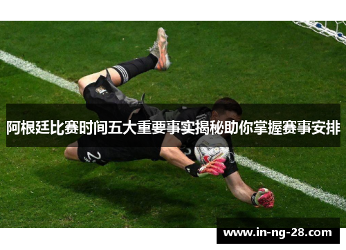 阿根廷比赛时间五大重要事实揭秘助你掌握赛事安排