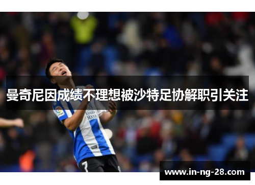 曼奇尼因成绩不理想被沙特足协解职引关注 曼奇尼因成绩不理想被沙特足协解职引关注