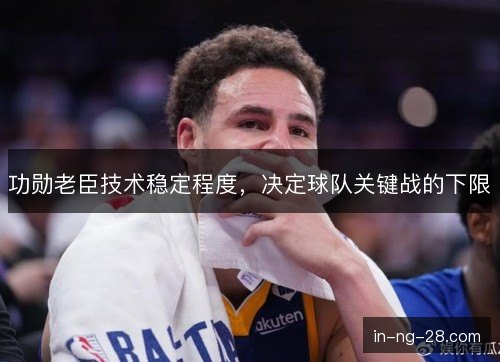 功勋老臣技术稳定程度，决定球队关键战的下限